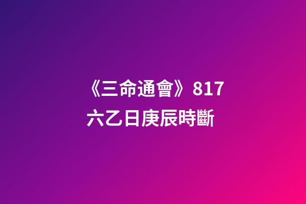 《三命通會》8.17 六乙日庚辰時斷
